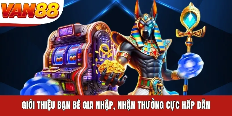 Giới thiệu bạn bè gia nhập, nhận thưởng cực hấp dẫn
